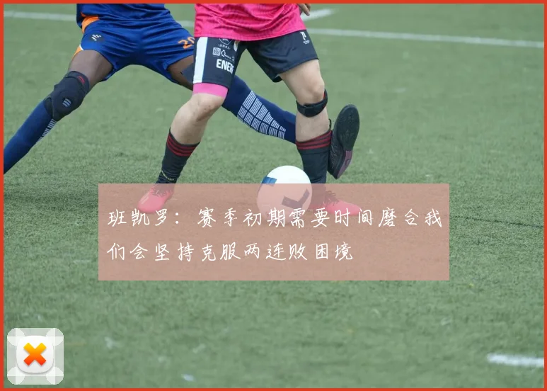 班凯罗：赛季初期需要时间磨合我们会坚持克服两连败困境