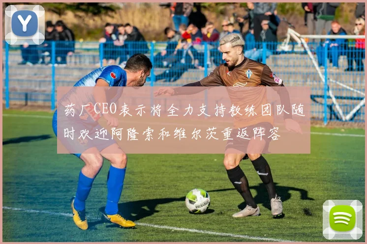 药厂CEO表示将全力支持教练团队随时欢迎阿隆索和维尔茨重返阵容