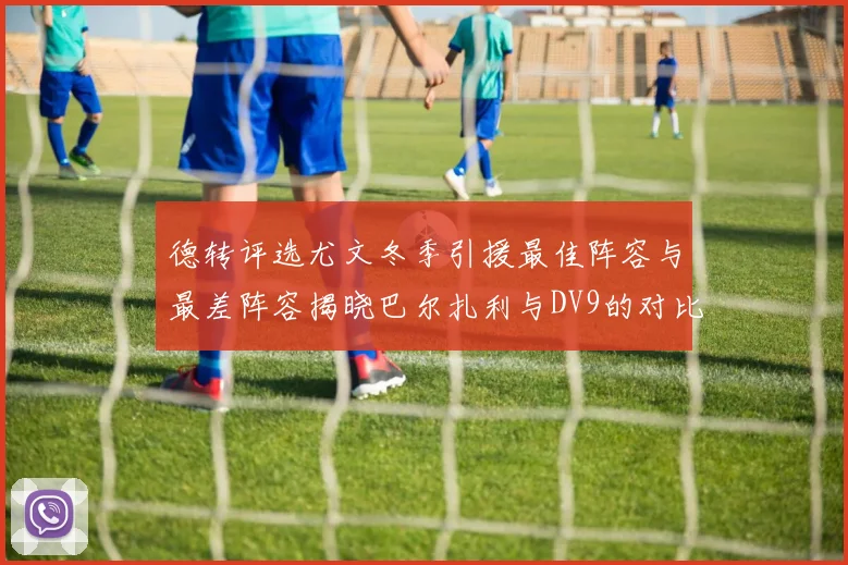德转评选尤文冬季引援最佳阵容与最差阵容揭晓巴尔扎利与DV9的对比分析