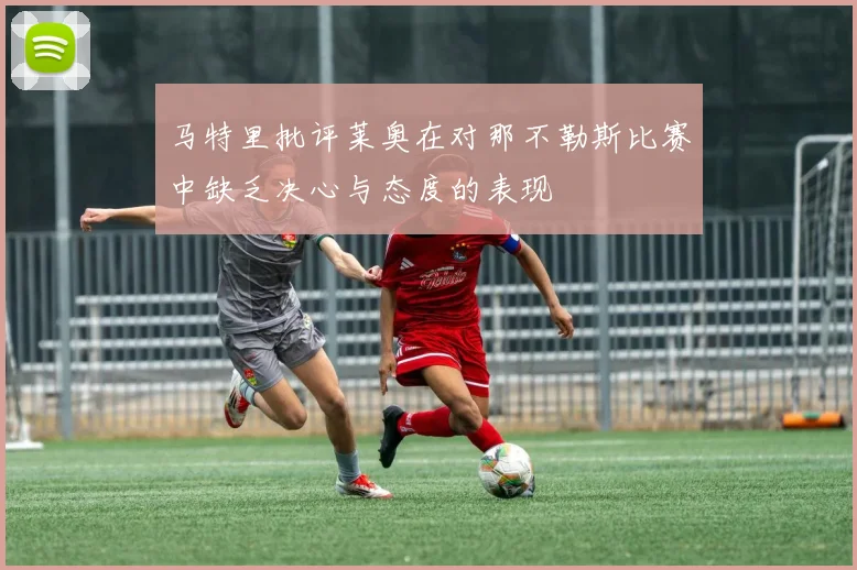 马特里批评莱奥在对那不勒斯比赛中缺乏决心与态度的表现