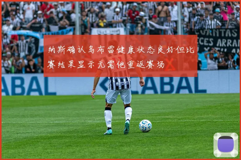 纳斯确认乌布雷健康状态良好但比赛结果显示无需他重返赛场