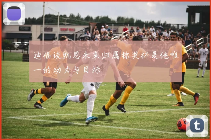 迪福谈凯恩未来归属称奖杯是他唯一的动力与目标