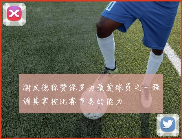 谢泼德称赞保罗为最爱球员之一强调其掌控比赛节奏的能力