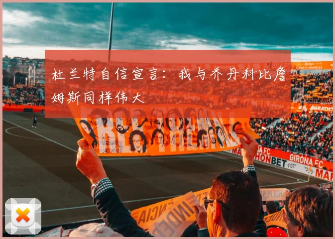 杜兰特自信宣言：我与乔丹科比詹姆斯同样伟大