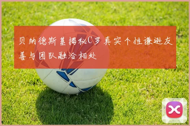 贝纳德斯基揭秘C罗真实个性谦逊友善与团队融洽相处