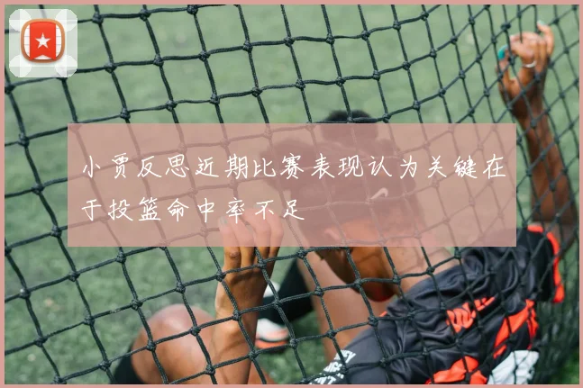 小贾反思近期比赛表现认为关键在于投篮命中率不足