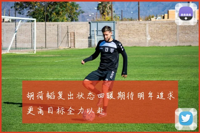 胡荷韬复出状态回暖期待明年追求更高目标全力以赴