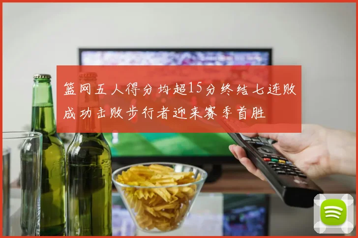 篮网五人得分均超15分终结七连败成功击败步行者迎来赛季首胜