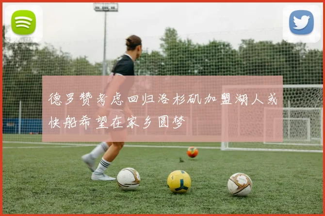 德罗赞考虑回归洛杉矶加盟湖人或快船希望在家乡圆梦