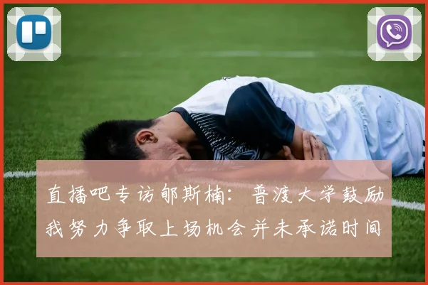 直播吧专访郇斯楠：普渡大学鼓励我努力争取上场机会并未承诺时间
