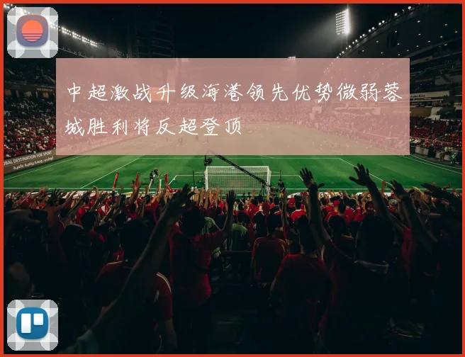 中超激战升级海港领先优势微弱蓉城胜利将反超登顶