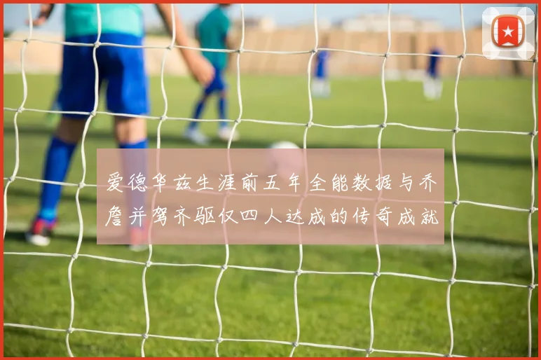 爱德华兹生涯前五年全能数据与乔詹并驾齐驱仅四人达成的传奇成就