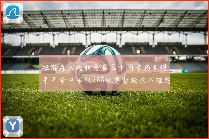 杨瀚森入选新秀赛因中国市场表现平平命中率仅28G联赛数据也不理想