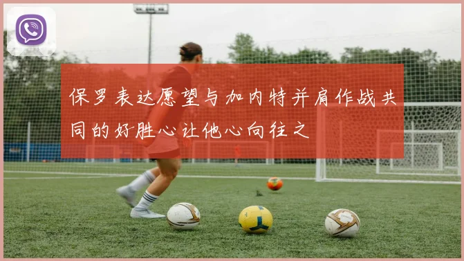 保罗表达愿望与加内特并肩作战共同的好胜心让他心向往之
