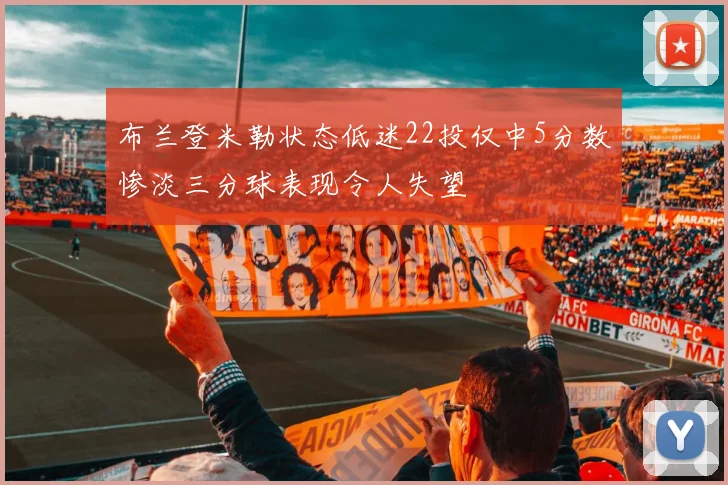 布兰登米勒状态低迷22投仅中5分数惨淡三分球表现令人失望