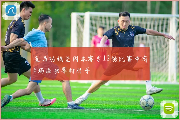 皇马防线坚固本赛季12场比赛中有6场成功零封对手