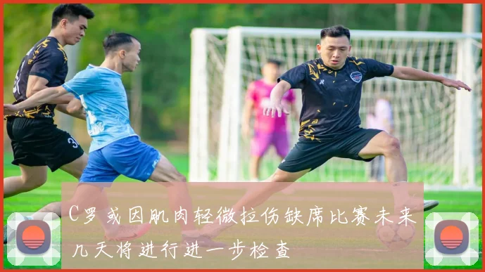 C罗或因肌肉轻微拉伤缺席比赛未来几天将进行进一步检查