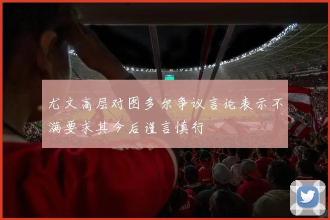 尤文高层对图多尔争议言论表示不满要求其今后谨言慎行