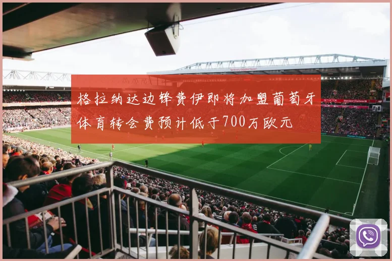 格拉纳达边锋费伊即将加盟葡萄牙体育转会费预计低于700万欧元