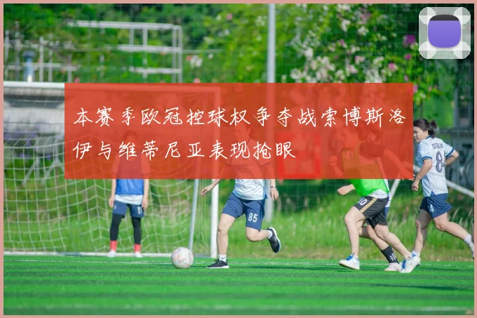 本赛季欧冠控球权争夺战索博斯洛伊与维蒂尼亚表现抢眼