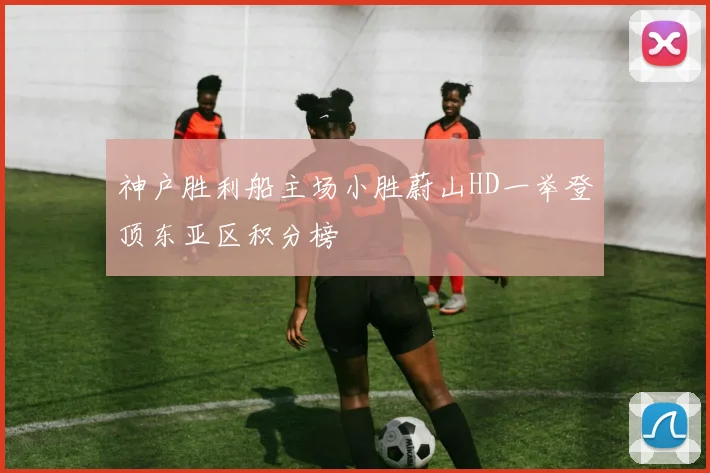 神户胜利船主场小胜蔚山HD一举登顶东亚区积分榜
