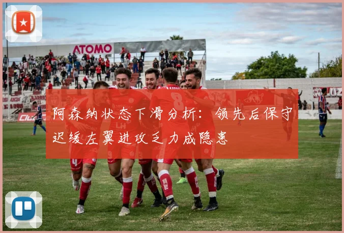 阿森纳状态下滑分析：领先后保守迟缓左翼进攻乏力成隐患