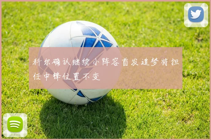 科尔确认继续小阵容首发追梦将担任中锋位置不变