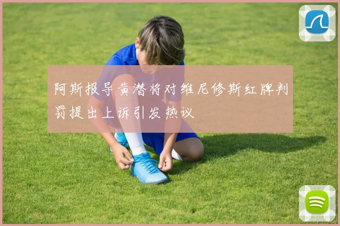 阿斯报导黄潜将对维尼修斯红牌判罚提出上诉引发热议