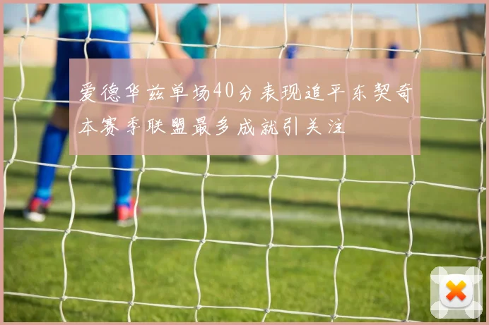 爱德华兹单场40分表现追平东契奇本赛季联盟最多成就引关注