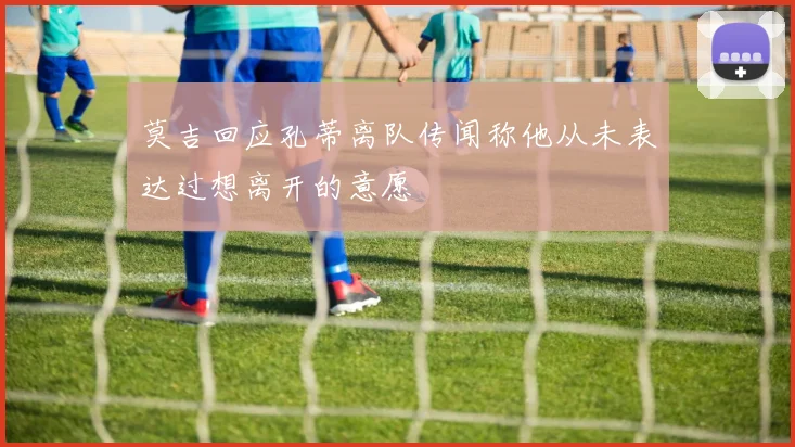 莫吉回应孔蒂离队传闻称他从未表达过想离开的意愿