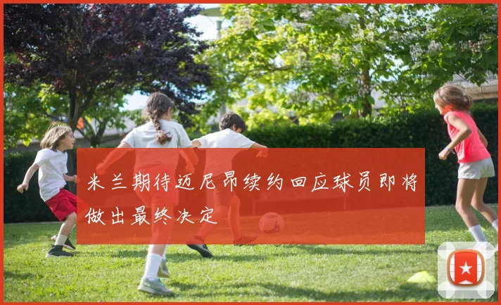 米兰期待迈尼昂续约回应球员即将做出最终决定