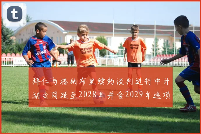 拜仁与格纳布里续约谈判进行中计划合同延至2028年并含2029年选项